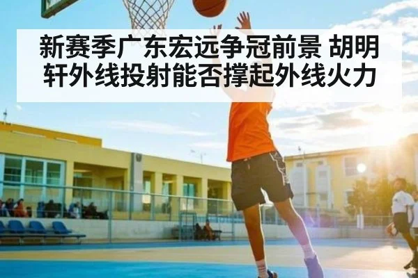 新赛季广东宏远争冠前景 胡明轩外线投射能否撑起外线火力