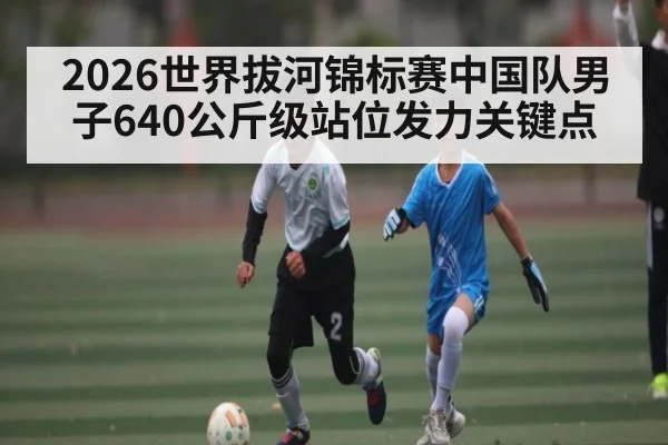 2026世界拔河锦标赛中国队男子640公斤级站位发力关键点
