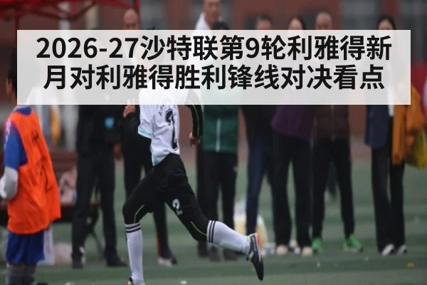 2026-27沙特联第9轮利雅得新月对利雅得胜利锋线对决看点